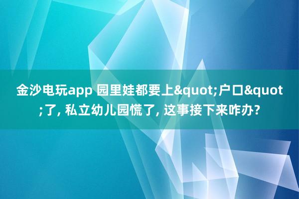 金沙電玩app 園里娃都要上"戶口"了， 私立幼兒園慌了， 這事接下來咋辦?