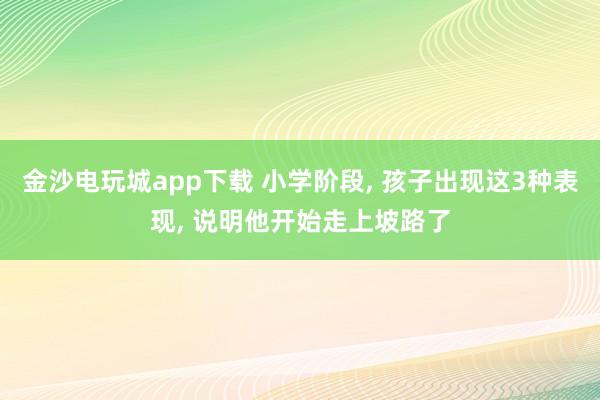 金沙電玩城app下載 小學階段, 孩子出現(xiàn)這3種表現(xiàn), 說明他開始走上坡路了
