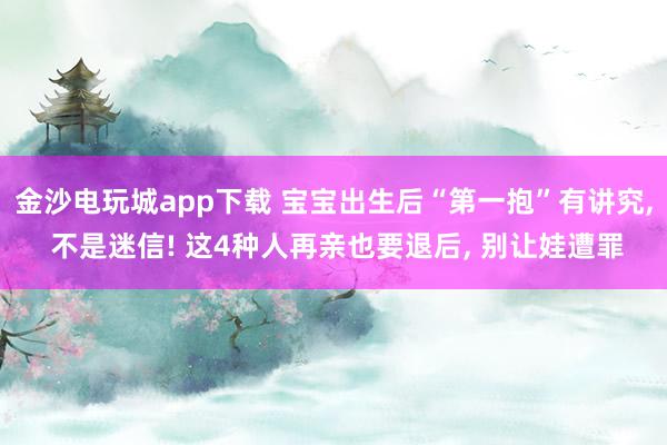 金沙電玩城app下載 寶寶出生后“第一抱”有講究, 不是迷信! 這4種人再親也要退后, 別讓娃遭罪