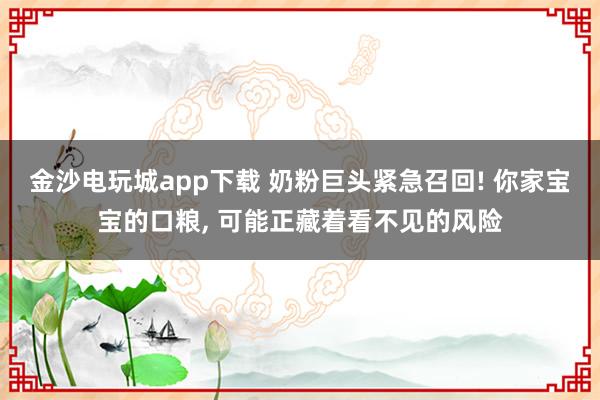 金沙電玩城app下載 奶粉巨頭緊急召回! 你家寶寶的口糧， 可能正藏著看不見的風險