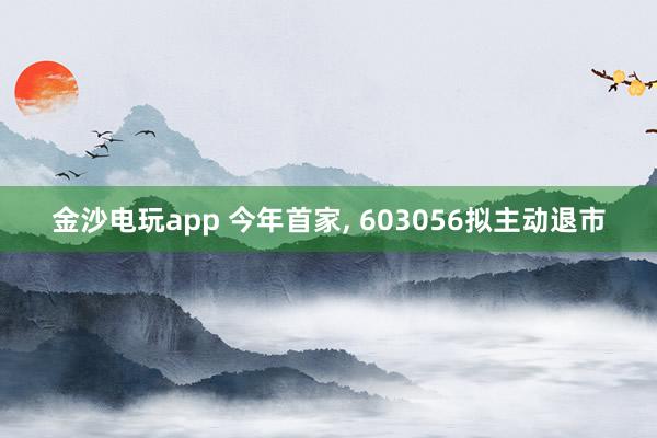 金沙電玩app 今年首家， 603056擬主動(dòng)退市