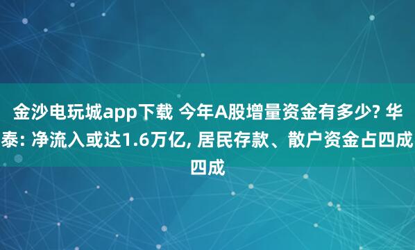 金沙電玩城app下載 今年A股增量資金有多少? 華泰: 凈流入或達1.6萬億, 居民存款、散戶資金占四成
