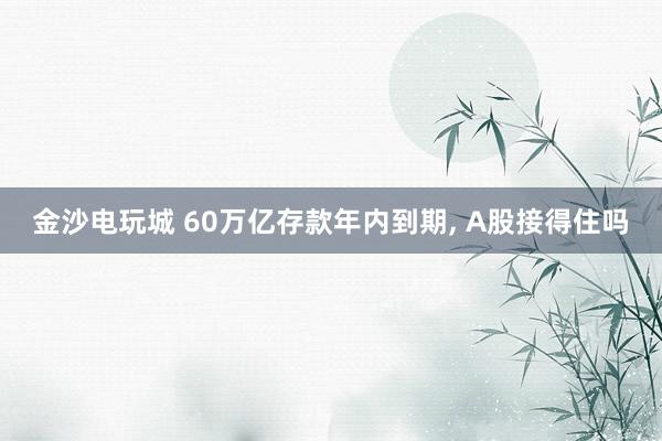 金沙電玩城 60萬(wàn)億存款年內(nèi)到期, A股接得住嗎