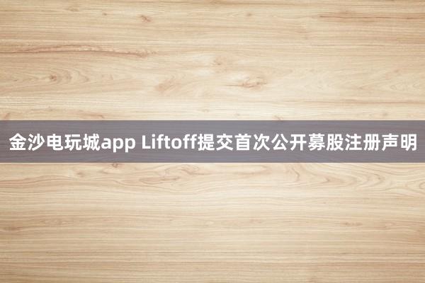 金沙電玩城app Liftoff提交首次公開募股注冊聲明