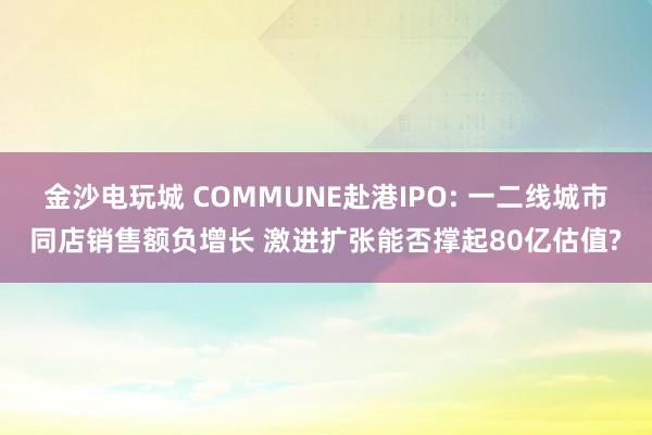 金沙電玩城 COMMUNE赴港IPO: 一二線城市同店銷售額負增長 激進擴張能否撐起80億估值?