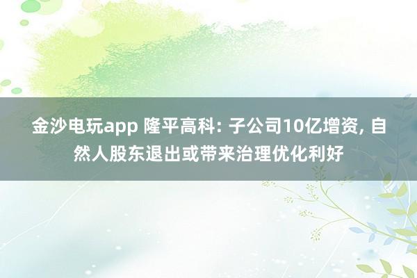 金沙電玩app 隆平高科: 子公司10億增資， 自然人股東退出或帶來治理優化利好
