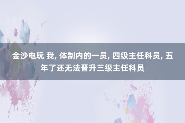 金沙電玩 我, 體制內(nèi)的一員, 四級(jí)主任科員, 五年了還無法晉升三級(jí)主任科員