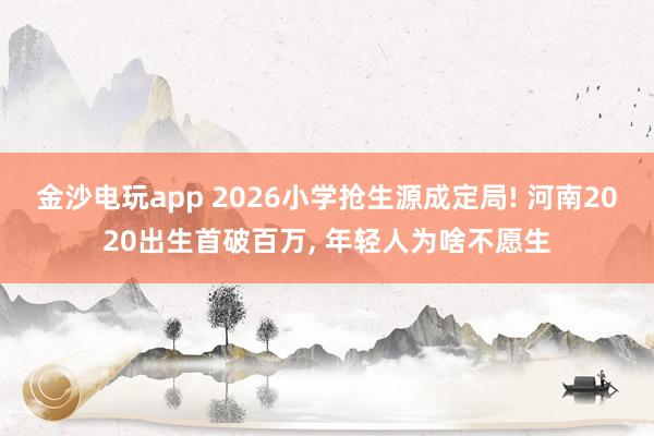 金沙電玩app 2026小學搶生源成定局! 河南2020出生首破百萬, 年輕人為啥不愿生