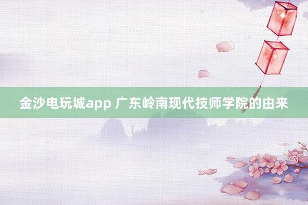 金沙電玩城app 廣東嶺南現代技師學院的由來