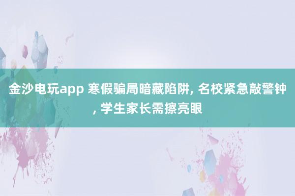 金沙電玩app 寒假騙局暗藏陷阱， 名校緊急敲警鐘， 學生家長需擦亮眼
