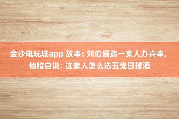 金沙電玩城app 故事: 劉伯溫遇一家人辦喜事， 他暗自說: 這家人怎么選五鬼日擺酒