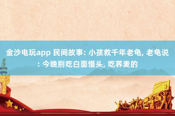 金沙電玩app 民間故事: 小孩救千年老龜, 老龜說: 今晚別吃白面饅頭, 吃蕎麥的