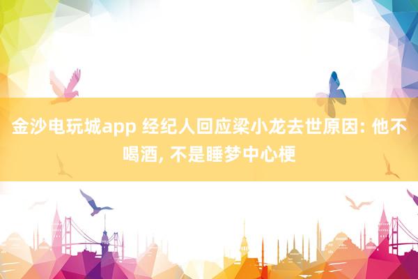 金沙電玩城app 經紀人回應梁小龍去世原因: 他不喝酒， 不是睡夢中心梗