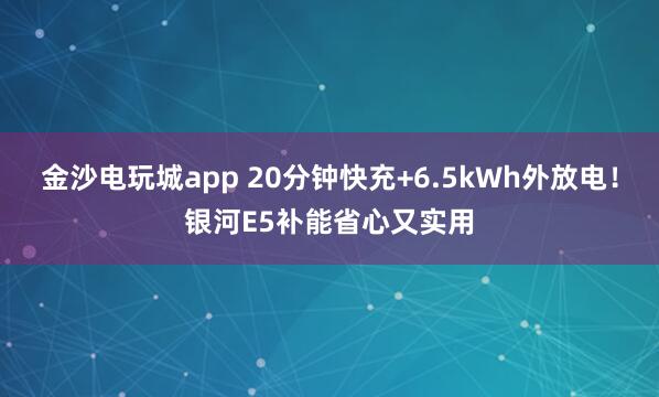 金沙電玩城app 20分鐘快充+6.5kWh外放電！銀河E5補(bǔ)能省心又實(shí)用