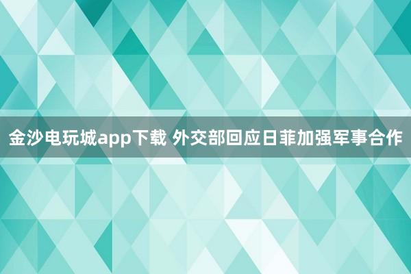 金沙電玩城app下載 外交部回應日菲加強軍事合作