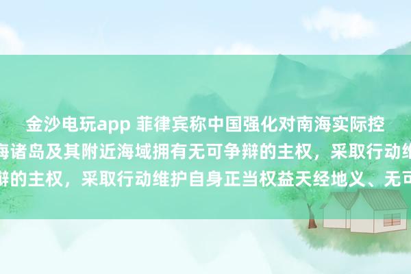 金沙電玩app 菲律賓稱中國強化對南海實際控制，國防部：中國對南海諸島及其附近海域擁有無可爭辯的主權，采取行動維護自身正當權益天經地義、無可非議