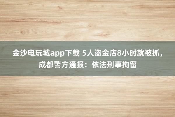 金沙電玩城app下載 5人盜金店8小時就被抓，成都警方通報：依法刑事拘留