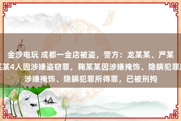 金沙電玩 成都一金店被盜,警方:龍某某、嚴(yán)某某、夏某某、劉某某4人因涉嫌盜竊罪,鞠某某因涉嫌掩飾、隱瞞犯罪所得罪,已被刑拘