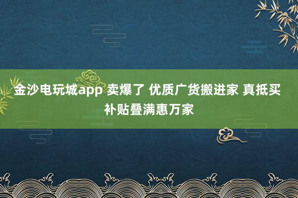 金沙電玩城app 賣爆了 優(yōu)質(zhì)廣貨搬進家 真抵買 補貼疊滿惠萬家