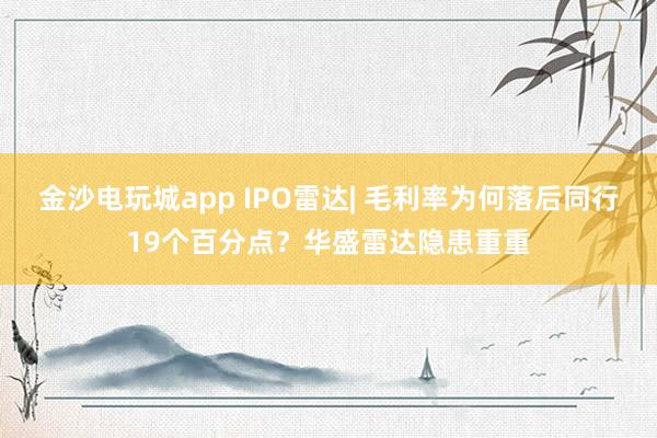金沙電玩城app IPO雷達| 毛利率為何落后同行19個百分點?華盛雷達隱患重重