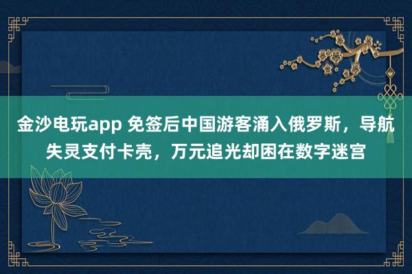 金沙電玩app 免簽后中國游客涌入俄羅斯,導航失靈支付卡殼,萬元追光卻困在數(shù)字迷宮