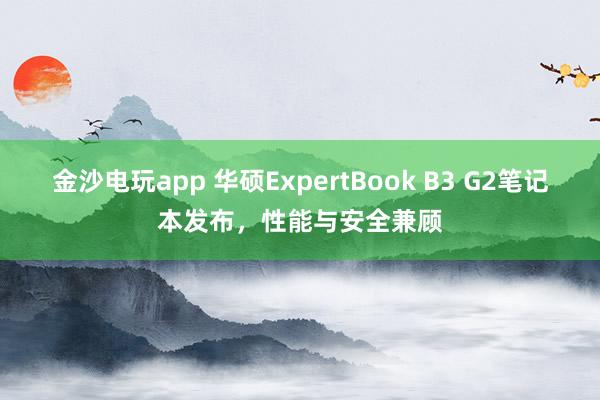 金沙電玩app 華碩ExpertBook B3 G2筆記本發(fā)布，性能與安全兼顧