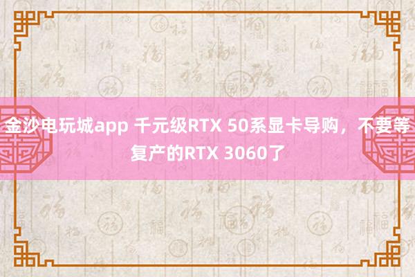 金沙電玩城app 千元級RTX 50系顯卡導購,不要等復產的RTX 3060了