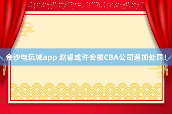 金沙電玩城app 趙睿或許會被CBA公司追加處罰!