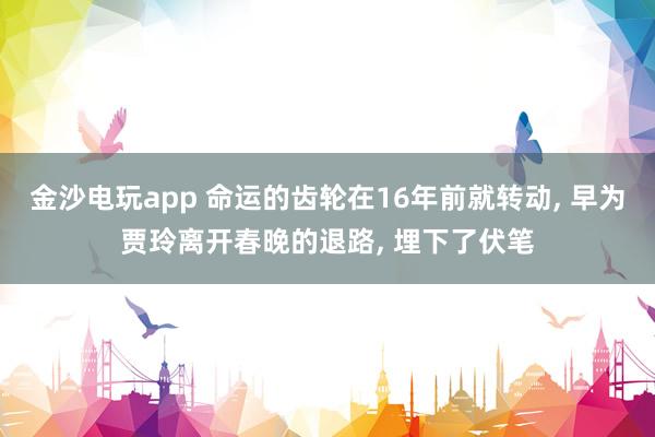金沙電玩app 命運的齒輪在16年前就轉動， 早為賈玲離開春晚的退路， 埋下了伏筆