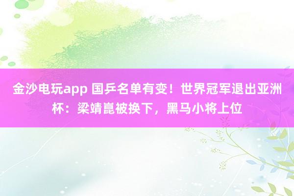金沙電玩app 國乒名單有變！世界冠軍退出亞洲杯：梁靖崑被換下，黑馬小將上位