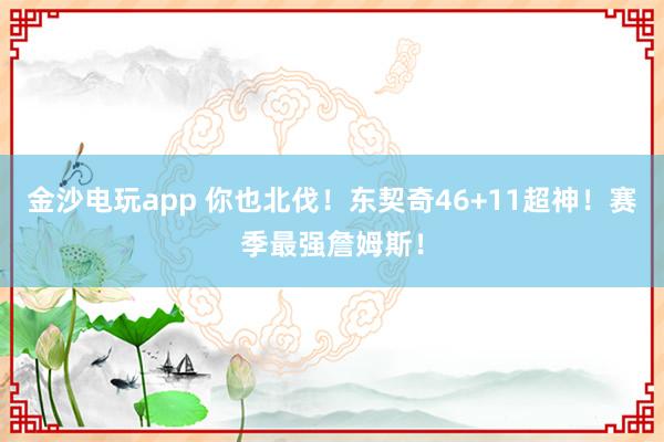 金沙電玩app 你也北伐!東契奇46+11超神!賽季最強詹姆斯!