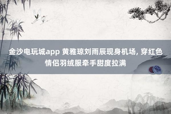 金沙電玩城app 黃雅瓊劉雨辰現(xiàn)身機(jī)場(chǎng)，<a href=