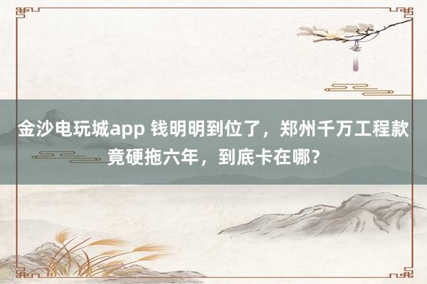 金沙電玩城app 錢明明到位了，鄭州千萬工程款竟硬拖六年，到底卡在哪？