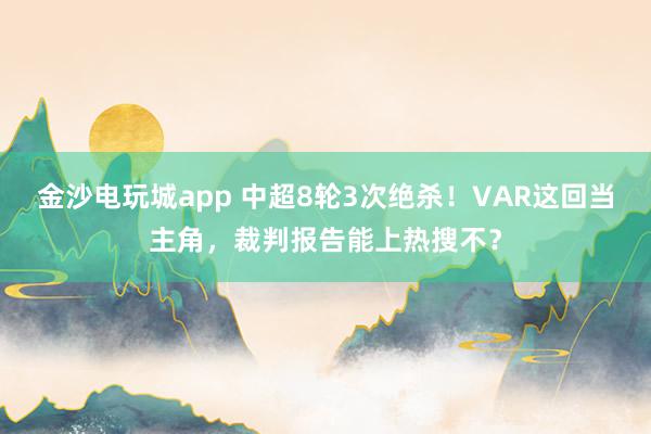 金沙電玩城app 中超8輪3次絕殺!VAR這回當主角,裁判報告能上熱搜不?