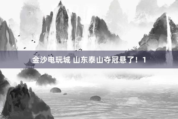 金沙電玩城 山東泰山奪冠懸了！1