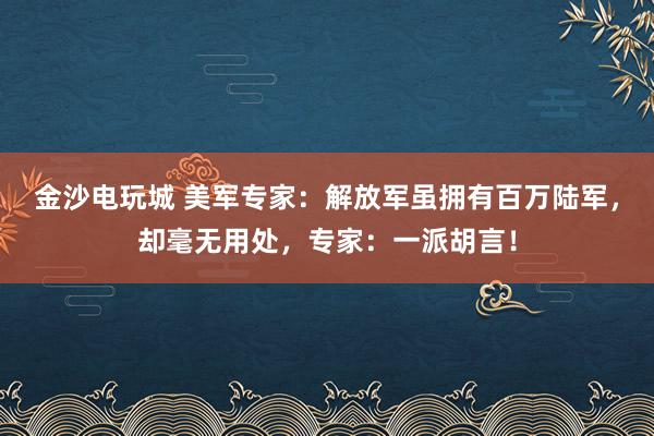 金沙電玩城 美軍專家：解放軍雖擁有百萬陸軍，卻毫無用處，專家：一派胡言！