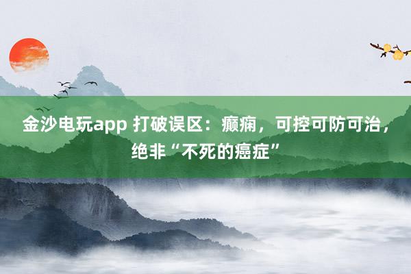 金沙電玩app 打破誤區(qū)：癲癇，可控可防可治，絕非“不死的癌癥”