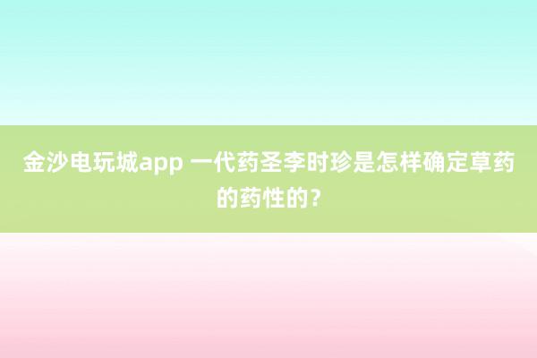 金沙電玩城app 一代藥圣李時(shí)珍是怎樣確定草藥的藥性的?
