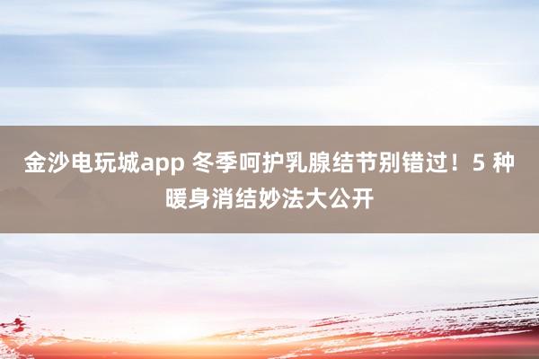 金沙電玩城app 冬季呵護(hù)乳腺結(jié)節(jié)別錯過!5 種暖身消結(jié)妙法大公開
