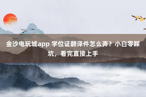 金沙電玩城app 學位證翻譯件怎么弄？小白零踩坑，看完直接上手