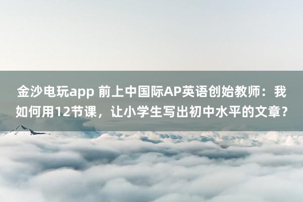 金沙電玩app 前上中國際AP英語創(chuàng)始教師：我如何用12節(jié)課，<a href=
