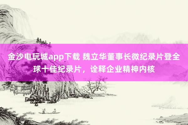 金沙電玩城app下載 魏立華董事長微紀(jì)錄片登全球十佳紀(jì)錄片，詮釋企業(yè)精神內(nèi)核