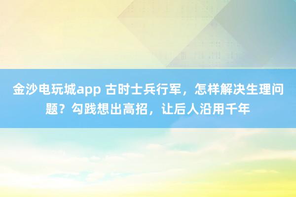 金沙電玩城app 古時士兵行軍，怎樣解決生理問題？勾踐想出高招，讓后人沿用千年