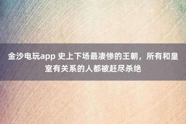 金沙電玩app 史上下場最凄慘的王朝，所有和皇室有關(guān)系的人都被趕盡殺絕