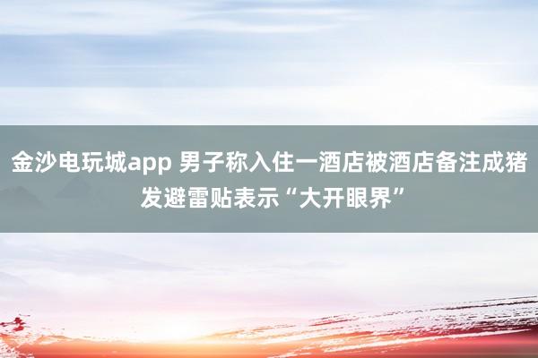 金沙電玩城app 男子稱入住一酒店被酒店備注成豬 發(fā)避雷貼表示“大開眼界”