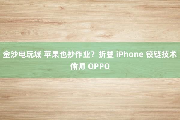 金沙電玩城 蘋果也抄作業?折疊 iPhone 鉸鏈技術偷師 OPPO