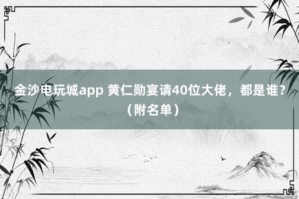 金沙電玩城app 黃仁勛宴請40位大佬，都是誰？（附名單）
