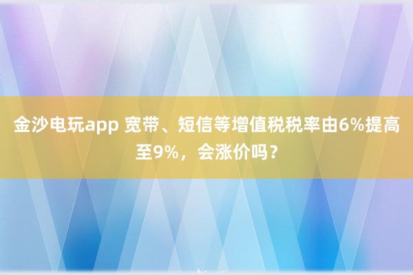 金沙電玩app 寬帶、短信等增值稅稅率由6%提高至9%，會漲價嗎？