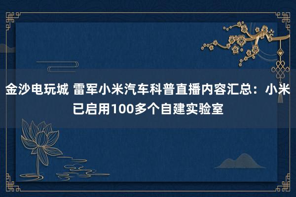 金沙電玩城 雷軍小米汽車科普直播內(nèi)容匯總:小米已啟用100多個(gè)自建實(shí)驗(yàn)室