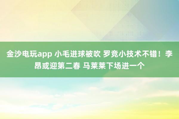 金沙電玩app 小毛進球被吹 羅競小技術不錯!李昂或迎第二春 馬萊萊下場進一個